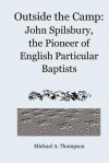 Outside the Camp: John Spilsbury, the Pioneer of English Particular Baptists - Michael A. Thompson