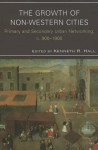 The Growth of Non-Western Cities: Primary and Secondary Urban Networking, C. 900-1900 - Kenneth R. Hall, Christopher Agnew, Michael H. Chiang, Hugh Clark, Marc Jason Gilbert, Elizabeth Lambourn, Peter Mentzel, Stephen Morillo, Hyunhee Park, Jay Spaulding, Aurea Toxqui, John K. Whitmore