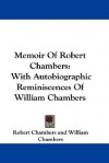 Memoir of Robert Chambers: With Autobiographic Reminiscences of William Chambers - Robert Chambers, William Chambers