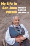 My Life in San Juan Pueblo: STORIES OF ESTHER MARTINEZ - Esther Martinez, Tessie Naranjo, Sue-Ellen Jacobs, Josephine Binford