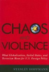 Chaos and Violence: What Globalization, Failed States, and Terrorism Mean for U.S. Foreign Policy - Stanley Hoffmann