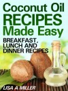 Coconut Oil Recipes Made Easy: Breakfast, Lunch and Dinner Recipes - Lisa A. Miller