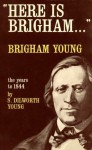 Here Is Brigham . . . Brigham Young: The Years to 1844 - S. Dilworth Young