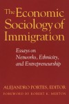 The Economic Sociology of Immigration: Essays on Networks, Ethnicity, and Entrepreneurship - Alejandro Portes, Robert K. Merton