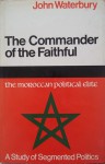 The Commander Of The Faithful: The Moroccan Political Elite A Study In Segmented Politics - John Waterbury