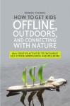 How to Get Kids Offline, Outdoors, and Connecting with Nature: 200+ Creative Activities to Encourage Self-Esteem, Mindfulness, and Wellbeing - Bonnie Thomas