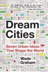 Dream Cities: Seven Urban Ideas That Shape the World - Wade Graham