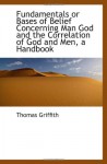 Fundamentals or Bases of Belief Concerning Man God and the Correlation of God and Men, a Handbook - Thomas Griffith