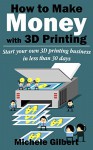 How To Make Money With 3D Printing: Start Your Own 3D Printing Business In Less Than 30 Days (3d printing for beginners,Make Money At Home How To Series) - Michele Gilbert