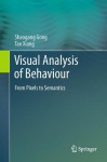 Visual Analysis of Behaviour: From Pixels to Semantics - Shaogang Gong, Tao Xiang