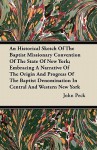 An Historical Sketch of the Baptist Missionary Convention of the State of New York; Embracing a Narrative of the Origin and Progress of the Baptist D - John Peck