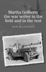 Martha Gellhorn: The War Writer in the Field and in the Text - Kate McLoughlin