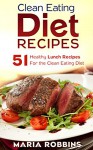 Clean Eating Diet Recipes: 51 Healthy Lunch Recipes for the Clean Eating Diet - Maria Robbins