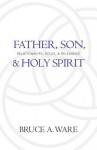 Father, Son, and Holy Spirit: Relationships, Roles, and Relevance - Bruce A. Ware