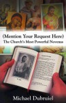 (Mention Your Request Here): The Church's Most Powerful Novenas - Michael Dubruiel