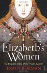 Elizabeth's Women: The Hidden Story of the Virgin Queen - Tracy Borman