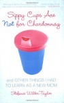 Sippy Cups Are Not for Chardonnay: And Other Things I Had to Learn as a New Mom - Stefanie Wilder-Taylor