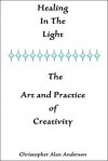 Healing in the Light & the Art and Practice of Creativity - Christopher Alan Anderson