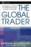 The Global Trader: Strategies for Profiting in Foreign Exchange, Futures and Stocks - Barbara Rockefeller