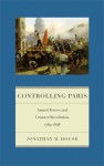 Controlling Paris: Armed Forces and Counter-Revolution, 1789-1848 - Jonathan M House