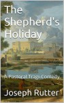 The Shepherd's Holiday: A Pastoral Tragi-Comedy - Joseph W. Rutter