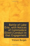 Battle of Lake Erie, with Notices of Commodore Elliot's Conduct in that Engagement - Tristam Burges