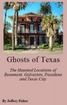 Ghosts of Texas: The Haunted Locations of Beaumont, Galveston, Pasadena and Texas City - Jeffrey Fisher