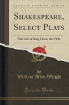 Shakespeare, Select Plays: The Life of King Henry the Fifth (Classic Reprint) - William Aldis Wright