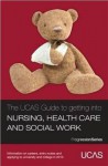 The Ucas Guide to Getting Into Nursing, Healthcare and Social Work: Information on Careers, Entry Routes and Applying to University and College in 2013 - University & College Admissions Service