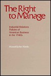 The Right to Manage: Industrial Relations Policies of American Business in the 1940s - Howell John Harris