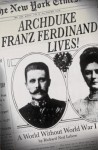 Archduke Franz Ferdinand Lives!: A World without World War I - Richard Ned Lebow