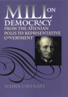 Mill on Democracy: From the Athenian Polis to Representative Government - Nadia Urbinati