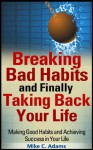 Breaking Bad Habits and Finally Taking Back Your Life : Making Good Habits and Achieving Success in Your Life (a Stress Free Book) - Mike C. Adams