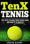 TenX Tennis: Ten Steps To Grab Your Tennis Game And Ride It To Success - Joseph Bishop