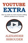 YOUTUBE EXTRA (Part Time Income Source): How to make an extra income selling affiliate products on Youtube (HOME BASED BUSINESS QUIT YOUR DAY JOB Book 1) - Alexander Shrouder