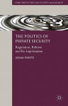 The Politics of Private Security: Regulation, Reform and Re-Legitimation - Adam White