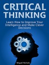 Critical Thinking: Learn How to Improve Your Intelligence and Make Clever Decisions (Critical Thinking, Critical Thinking books, critical thinking skills) - Miguel Nichols