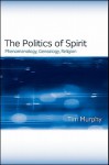 The Politics of Spirit: Phenomenology, Genealogy, Religion - Tim Murphy