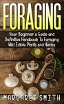 Foraging: Your Beginner's Guide and Definitive Handbook To Foraging Wild Edible Plants and Herbs - Margaret Smith