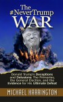 The #NeverTrump War: Donald Trump's Deceptions and Delusions: The Primaries, the General Election, and the Evidence for His Ultimate Defeat - Michael Harrington