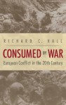 Consumed by War: European Conflict in the 20th Century - Richard C. Hall