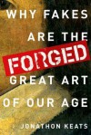 Forged: Why Fakes are the Great Art of Our Age - Jonathon Keats