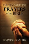 The Ten Greatest Prayers of the Bible - Benjamin L. Reynolds