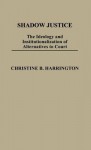 Shadow Justice: The Ideology and Institutionalization of Alternatives to Court - Christine B. Harrington