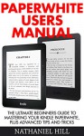 Paperwhite Users Manual: The Ultimate Beginners Guide To Mastering Your Kindle Paperwhite, Plus Advanced Tips and Tricks (Paperwhite Tablet, Paperwhite Manual) - Nathaniel Hill