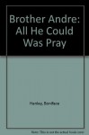 Brother Andre: All He Could Was Pray - Boniface Hanley