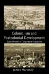 Colonialism and Postcolonial Development: Spanish America in Comparative Perspective - James Mahoney