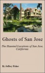 Ghosts of San Jose: The Haunted Locations of San Jose, California - Jeffrey Fisher