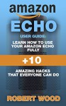 Amazon Echo User Guide: Learn How To Use Your Amazon Echo Fully + 10 Amazing Hacks That Everyone Can Do: (How to master your Amazon Echo, Technology, Mobile, ... Echo Guide and Manual, Amazon Devices) - Robert Wood