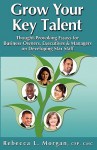 Grow Your Key Talent: Thought-Provoking Essays for Business Owners, Executives and Managers on Developing Star Staff - Rebecca L. Morgan